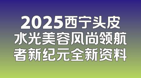 2025西宁头皮水光美容风尚领航者新纪元全新资料