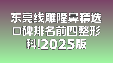 东莞线雕隆鼻精选口碑排名前四整形科！2025版
