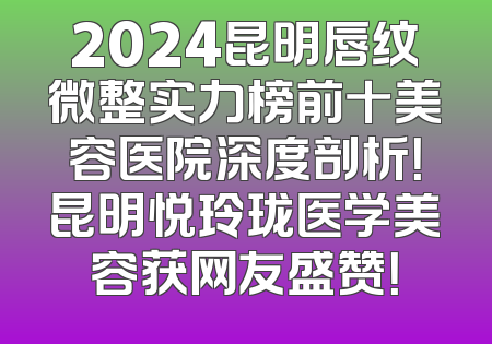 2024昆明唇纹微整实力榜前十美容医院深度剖析！昆明悦玲珑医学美容获网友盛赞！