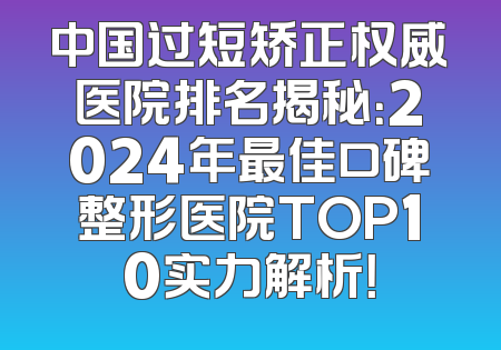 中国过短矫正权威医院排名揭秘：2024年最佳口碑整形医院TOP10实力解析！