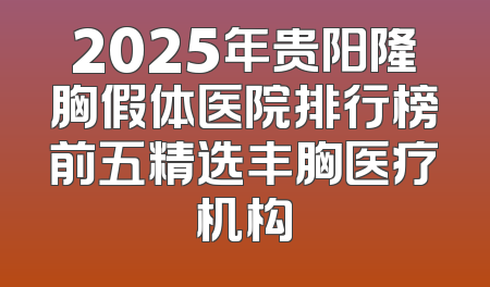 2025年贵阳隆胸假体医院排行榜前五精选丰胸医疗机构