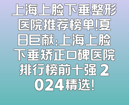 上海上脸下垂整形医院推荐榜单！夏日巨献：上海上脸下垂矫正口碑医院排行榜前十强 2024精选！