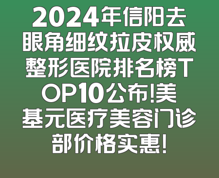 2024年信阳去眼角细纹拉皮权威整形医院排名榜TOP10公布！美基元医疗美容门诊部价格实惠！