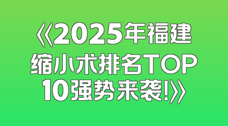 《2025年福建缩小术排名TOP10强势来袭！》