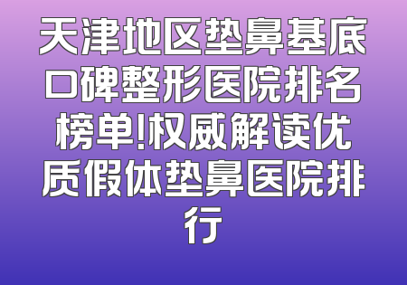 天津地区垫鼻基底口碑整形医院排名榜单！权威解读优质假体垫鼻医院排行