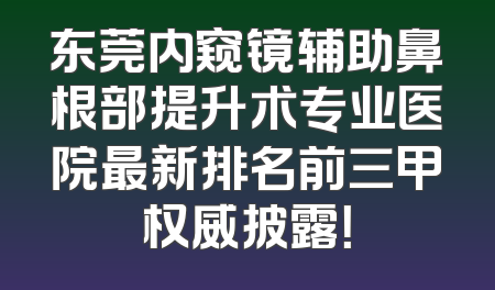 东莞内窥镜辅助鼻根部提升术专业医院最新排名前三甲权威披露！