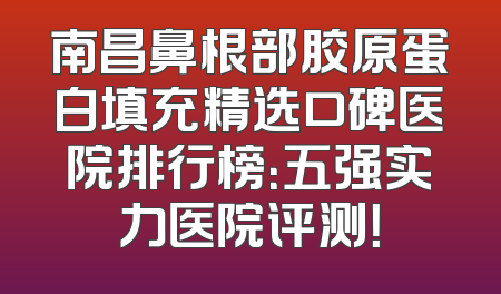 南昌鼻根部胶原蛋白填充精选口碑医院排行榜：五强实力医院评测！