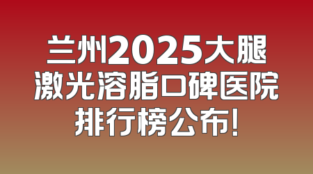 兰州2025大腿激光溶脂口碑医院排行榜公布！
