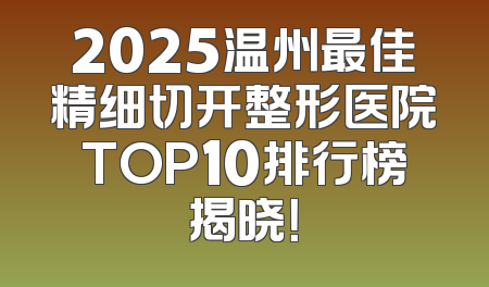 2025温州最佳精细切开整形医院TOP10排行榜揭晓！
