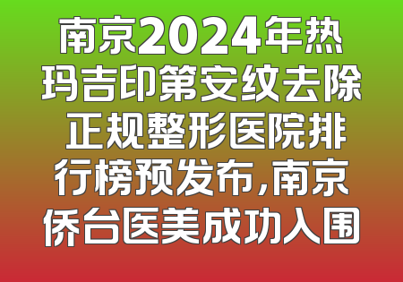 南京2024年热玛吉印第安纹去除 正规整形医院排行榜预发布，南京侨台医美成功入围