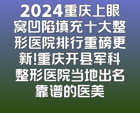2024重庆上眼窝凹陷填充十大整形医院排行重磅更新！重庆开县军科整形医院当地出名靠谱的医美