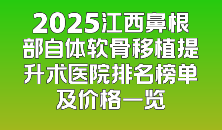2025江西鼻根部自体软骨移植提升术医院排名榜单及价格一览