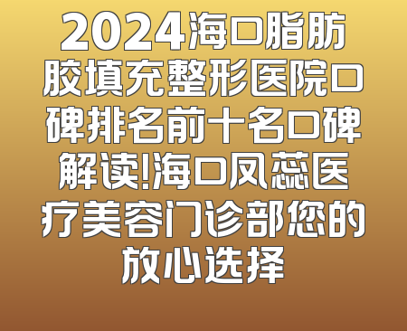 2024海口脂肪胶填充整形医院口碑排名前十名口碑解读！海口凤蕊医疗美容门诊部您的放心选择