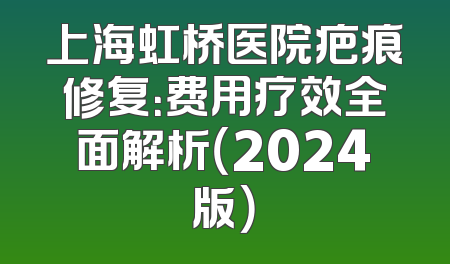 上海虹桥医院疤痕修复：费用疗效全面解析（2024版）