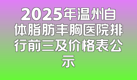 2025年温州自体脂肪丰胸医院排行前三及价格表公示