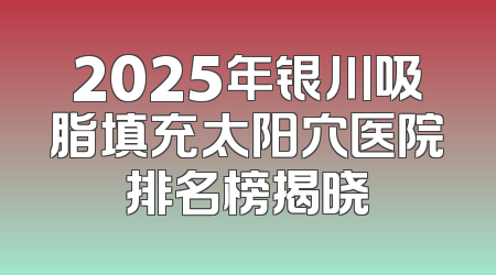 2025年银川吸脂填充太阳穴医院排名榜揭晓