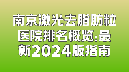 南京激光去脂肪粒医院排名概览：最新2024版指南