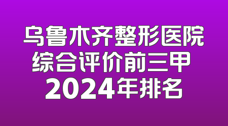 乌鲁木齐整形医院综合评价前三甲 2024年排名