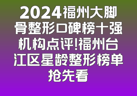 2024福州大脚骨整形口碑榜十强机构点评！福州台江区星龄整形榜单抢先看