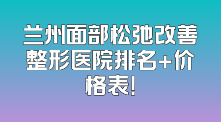 兰州面部松弛改善整形医院排名+价格表！