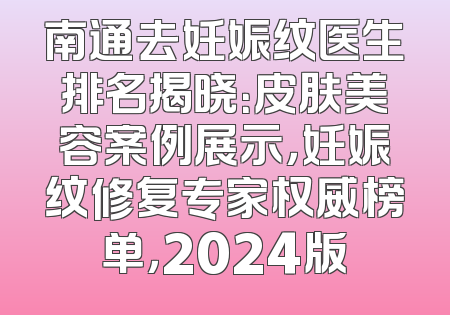 南通去妊娠纹医生排名揭晓：皮肤美容案例展示，妊娠纹修复专家权威榜单，2024版