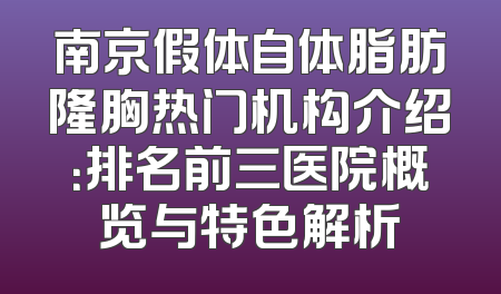 南京假体自体脂肪隆胸热门机构介绍：排名前三医院概览与特色解析