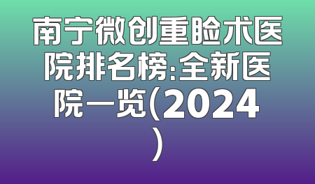 南宁微创重睑术医院排名榜：全新医院一览（2024）