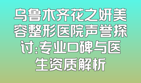 乌鲁木齐花之妍美容整形医院声誉探讨：专业口碑与医生资质解析