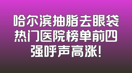 哈尔滨抽脂去眼袋热门医院榜单前四强呼声高涨！
