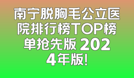 南宁脱胸毛公立医院排行榜TOP榜单抢先版 2024年版！