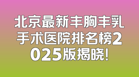北京最新丰胸丰乳手术医院排名榜2025版揭晓！
