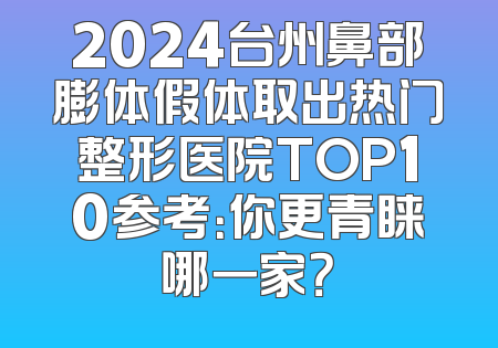 2024台州鼻部膨体假体取出热门整形医院TOP10参考：你更青睐哪一家？