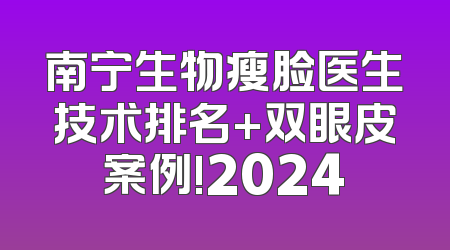南宁生物瘦脸医生技术排名+双眼皮案例!2024