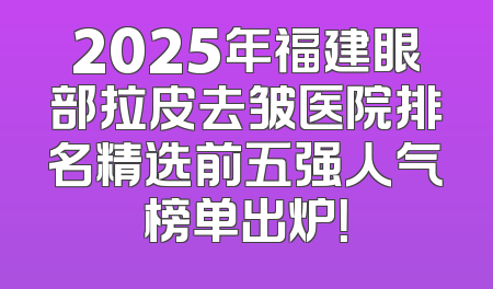2025年福建眼部拉皮去皱医院排名精选前五强人气榜单出炉！
