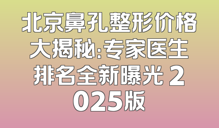 北京鼻孔整形价格大揭秘：专家医生排名全新曝光 2025版