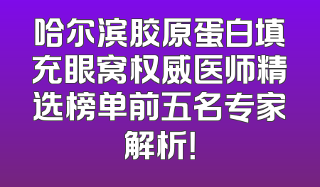哈尔滨胶原蛋白填充眼窝权威医师精选榜单前五名专家解析！