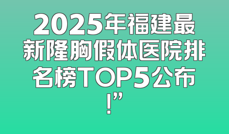 2025年福建最新隆胸假体医院排名榜TOP5公布！”