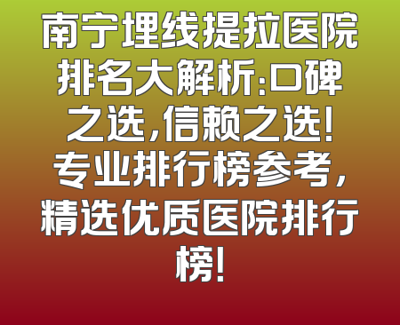 南宁埋线提拉医院排名大解析：口碑之选，信赖之选！专业排行榜参考，精选优质医院排行榜！