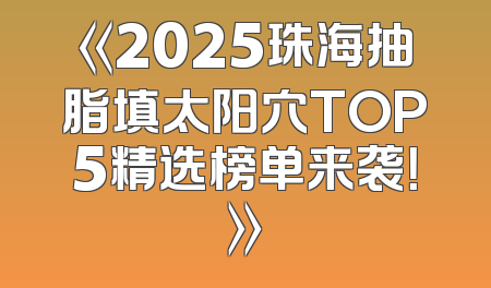 《2025珠海抽脂填太阳穴TOP5精选榜单来袭！》
