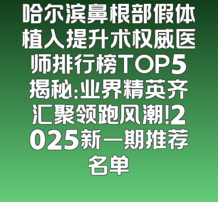 哈尔滨鼻根部假体植入提升术权威医师排行榜TOP5揭秘：业界精英齐汇聚领跑风潮！2025新一期推荐名单