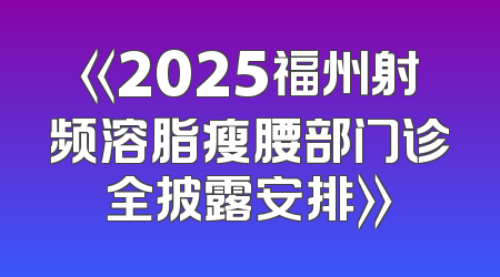 《2025福州射频溶脂瘦腰部门诊全披露安排》
