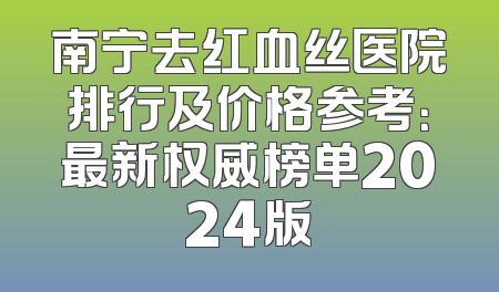 南宁去红血丝医院排行及价格参考：最新权威榜单2024版