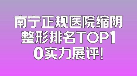 南宁正规医院缩阴整形排名TOP10实力展评！