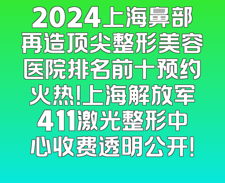 2024上海鼻部再造顶尖整形美容医院排名前十预约火热！上海解放军411激光整形中心收费透明公开！