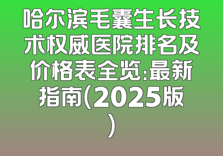哈尔滨毛囊生长技术权威医院排名及价格表全览：最新指南（2025版）