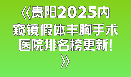 《贵阳2025内窥镜假体丰胸手术医院排名榜更新！》