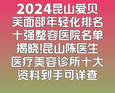 2024昆山爱贝芙面部年轻化排名十强整容医院名单揭晓！昆山陈医生医疗美容诊所十大资料到手可详查