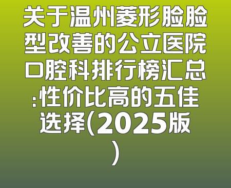 关于温州菱形脸脸型改善的公立医院口腔科排行榜汇总：性价比高的五佳选择（2025版）