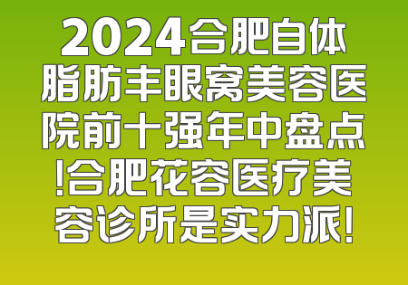 2024合肥自体脂肪丰眼窝美容医院前十强年中盘点！合肥花容医疗美容诊所是实力派！