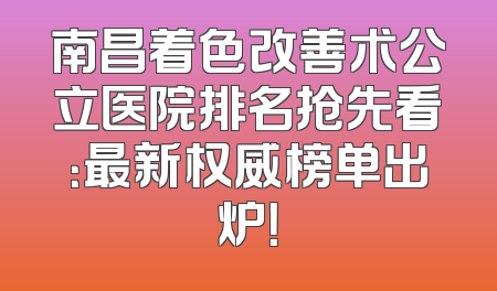 南昌着色改善术公立医院排名抢先看：最新权威榜单出炉！